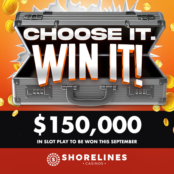 Choose it. Win it! $150,000 in slot play to be won in September at Shorelines Casinos.