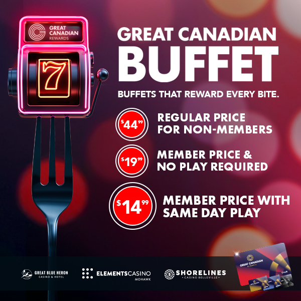 Great Canadian Rewards presents: Great Canadian Buffet Buffets that reward every Bite Served at Great Blue Heron Casino & Hotel, Elements Casino Mohawk, Shorelines Casino Belleville. Unlock a $14.99 Member Price With Say Day Play, $19.99 Member Price without same-day play. Regular price at $14.99 for non-members or those who wish to use Comp Dollars