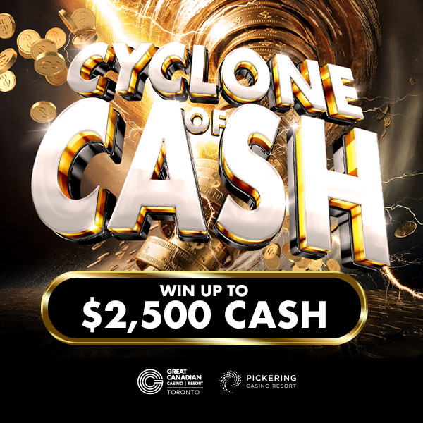 Cyclone of Cash win up to $2,500 Cash at Great Canadian Casino Resort Toronto and Pickering Casino Resort